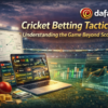 Cricket Betting Tactics: Understanding the Game Beyond Scores