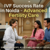 IVF Success Rate in Noida – Advanced Fertility Care